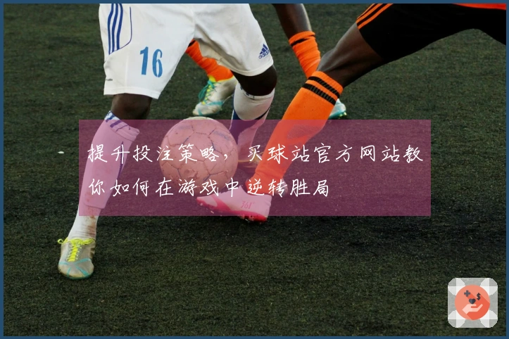 提升投注策略，买球站官方网站教你如何在游戏中逆转胜局