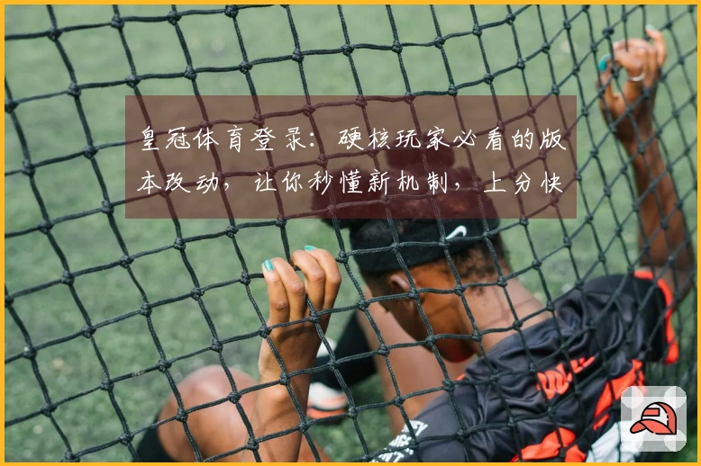 皇冠体育登录：硬核玩家必看的版本改动，让你秒懂新机制，上分快人一步！