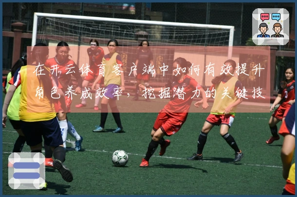 在开云体育客户端中如何有效提升角色养成效率，挖掘潜力的关键技巧分享