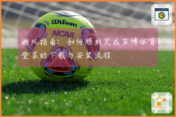 避坑指南：如何顺利完成亚博体育登录的下载与安装流程