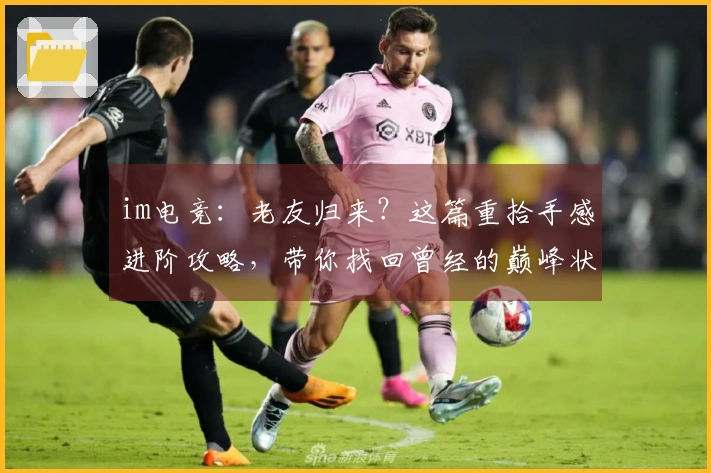 im电竞：老友归来？这篇重拾手感进阶攻略，带你找回曾经的巅峰状态