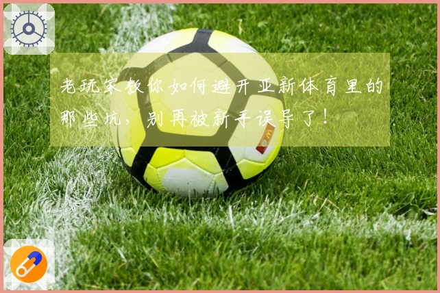 老玩家教你如何避开亚新体育里的那些坑，别再被新手误导了！