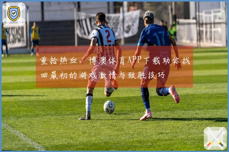 重拾热血，博澳体育APP下载助你找回最初的游戏激情与致胜技巧