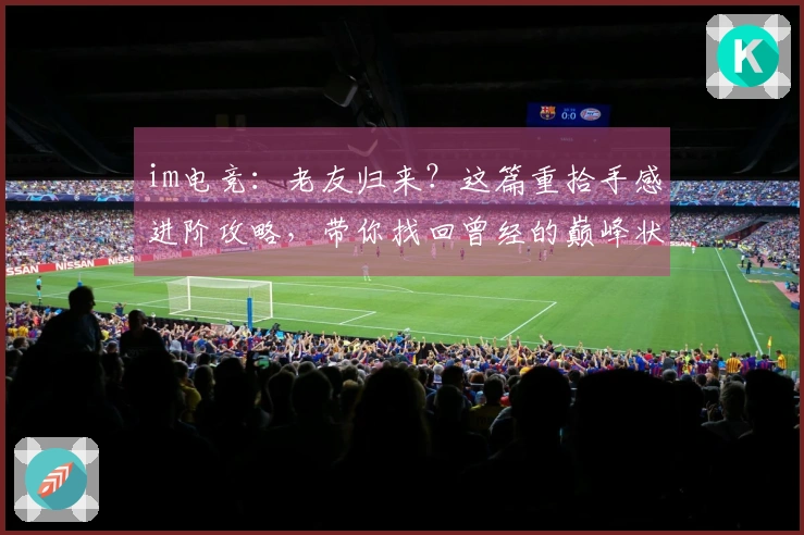 im电竞：老友归来？这篇重拾手感进阶攻略，带你找回曾经的巅峰状态