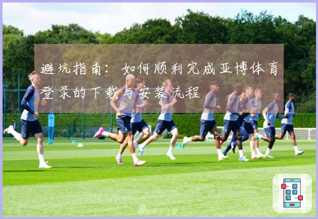 避坑指南：如何顺利完成亚博体育登录的下载与安装流程