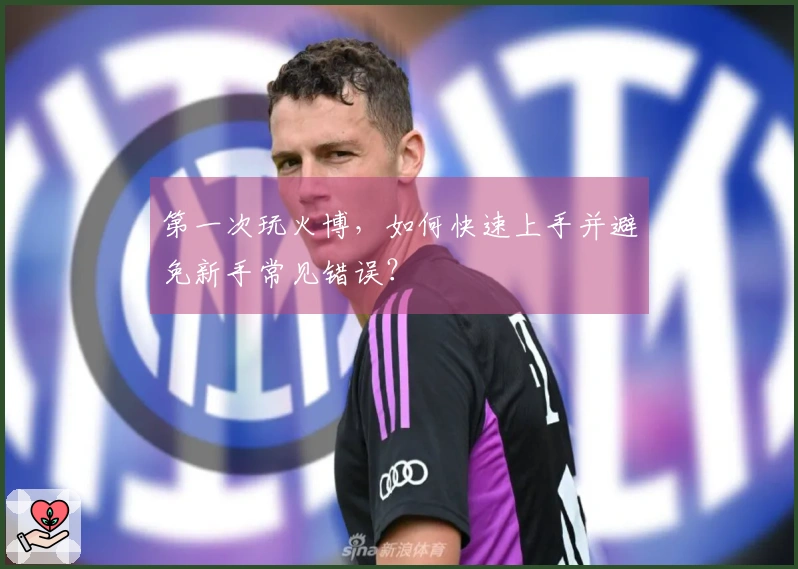 第一次玩火博，如何快速上手并避免新手常见错误？
