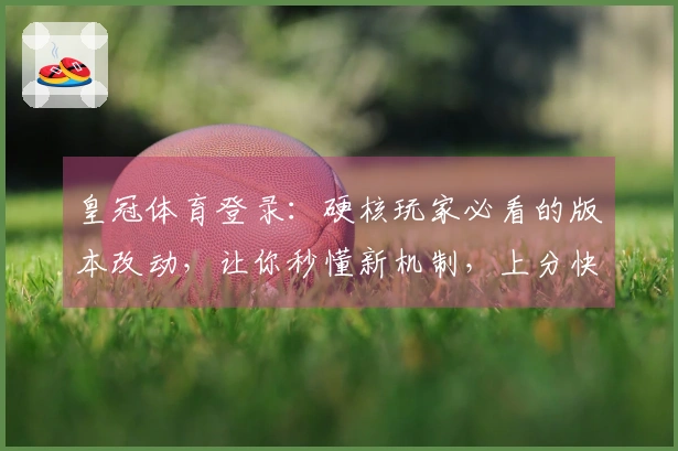 皇冠体育登录:硬核玩家必看的版本改动,让你秒懂新机制,上分快人一步!